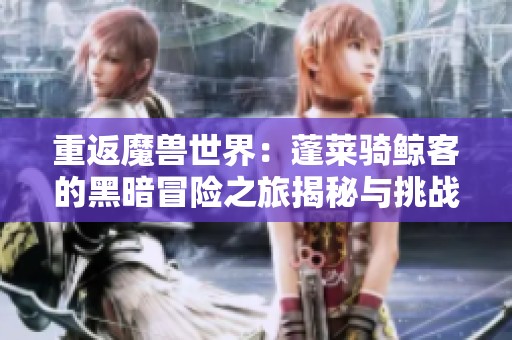 重返魔兽世界：蓬莱骑鲸客的黑暗冒险之旅揭秘与挑战