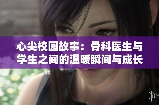 心尖校园故事：骨科医生与学生之间的温暖瞬间与成长之旅