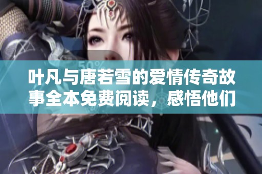 叶凡与唐若雪的爱情传奇故事全本免费阅读，感悟他们的命运交织与心灵碰撞