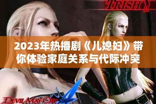 2023年热播剧《儿媳妇》带你体验家庭关系与代际冲突的激烈碰撞