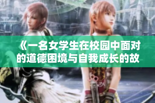 《一名女学生在校园中面对的道德困境与自我成长的故事》