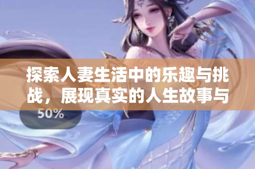 探索人妻生活中的乐趣与挑战，展现真实的人生故事与情感体验