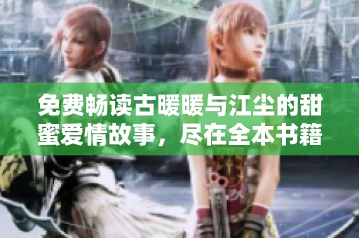 免费畅读古暖暖与江尘的甜蜜爱情故事，尽在全本书籍中等你探索