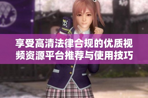 享受高清法律合规的优质视频资源平台推荐与使用技巧分享