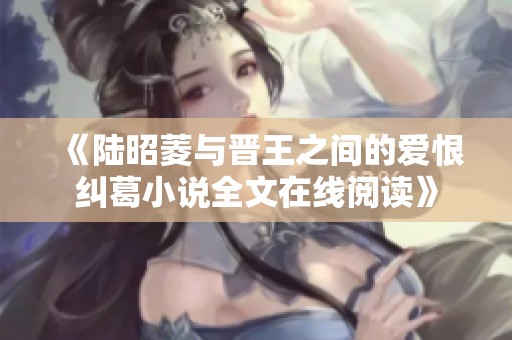 《陆昭菱与晋王之间的爱恨纠葛小说全文在线阅读》