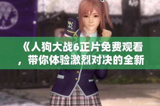 《人狗大战6正片免费观看，带你体验激烈对决的全新冒险》