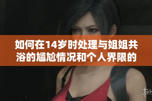 如何在14岁时处理与姐姐共浴的尴尬情况和个人界限的问题