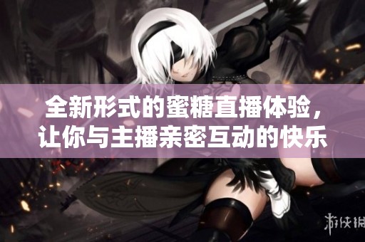 全新形式的蜜糖直播体验，让你与主播亲密互动的快乐之旅