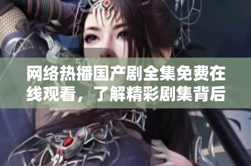 网络热播国产剧全集免费在线观看，了解精彩剧集背后的故事与魅力