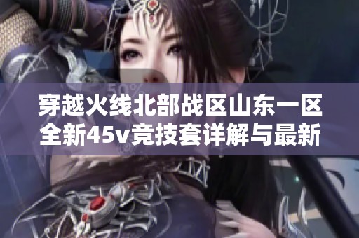 穿越火线北部战区山东一区全新45v竞技套详解与最新攻略分享