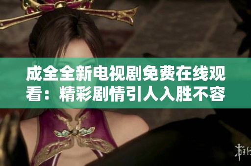 成全全新电视剧免费在线观看：精彩剧情引人入胜不容错过