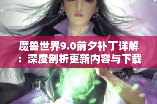 魔兽世界9.0前夕补丁详解：深度剖析更新内容与下载大小