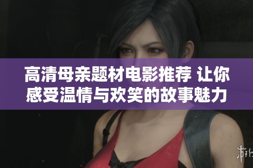 高清母亲题材电影推荐 让你感受温情与欢笑的故事魅力