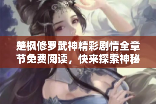 楚枫修罗武神精彩剧情全章节免费阅读，快来探索神秘世界与奇幻冒险