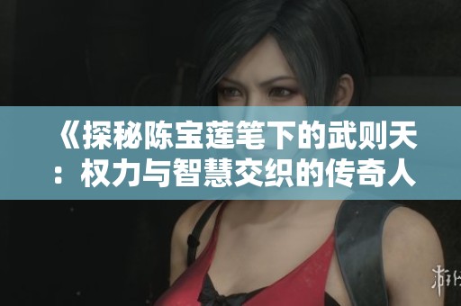 《探秘陈宝莲笔下的武则天：权力与智慧交织的传奇人生》