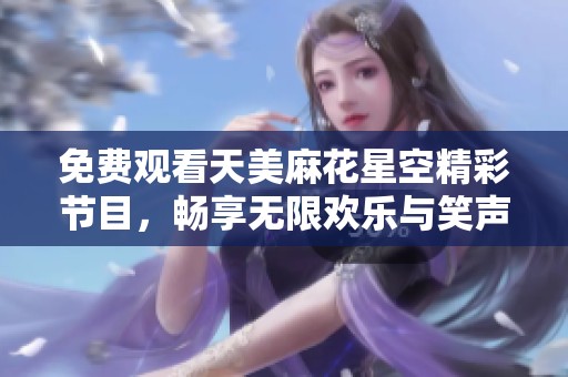 免费观看天美麻花星空精彩节目，畅享无限欢乐与笑声