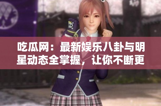 吃瓜网：最新娱乐八卦与明星动态全掌握，让你不断更新追踪信息