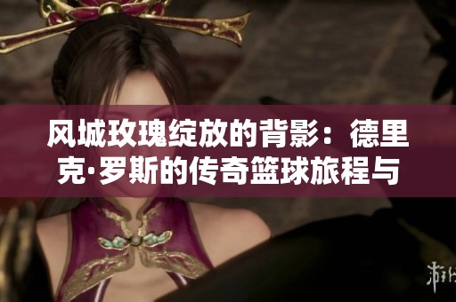 风城玫瑰绽放的背影：德里克·罗斯的传奇篮球旅程与辉煌告别