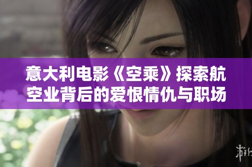 意大利电影《空乘》探索航空业背后的爱恨情仇与职场挑战
