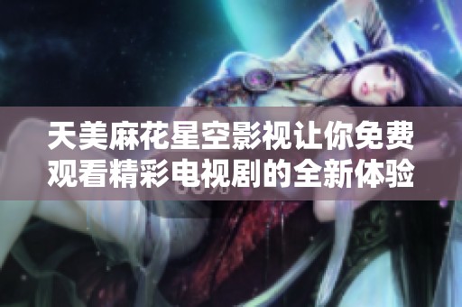 天美麻花星空影视让你免费观看精彩电视剧的全新体验