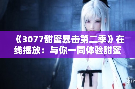 《3077甜蜜暴击第二季》在线播放：与你一同体验甜蜜爱情的第二章