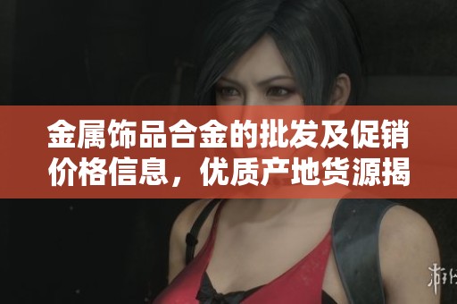 金属饰品合金的批发及促销价格信息，优质产地货源揭晓
