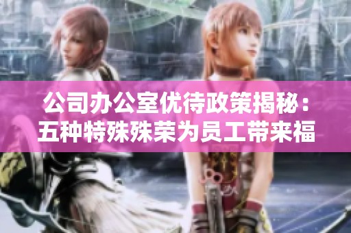 公司办公室优待政策揭秘：五种特殊殊荣为员工带来福利提升