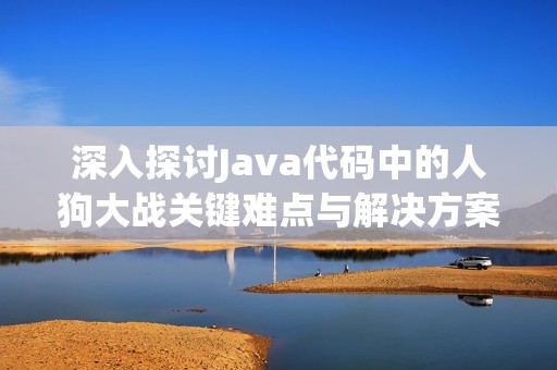 深入探讨Java代码中的人狗大战关键难点与解决方案分析