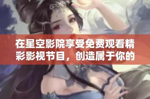 在星空影院享受免费观看精彩影视节目，创造属于你的观影时光