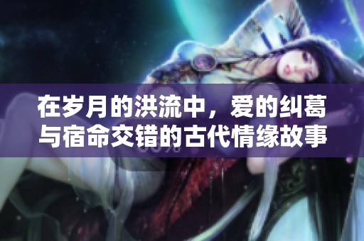 在岁月的洪流中，爱的纠葛与宿命交错的古代情缘故事