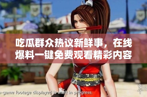 吃瓜群众热议新鲜事，在线爆料一键免费观看精彩内容