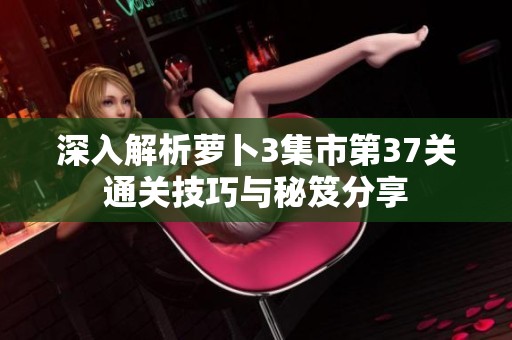 深入解析萝卜3集市第37关通关技巧与秘笈分享