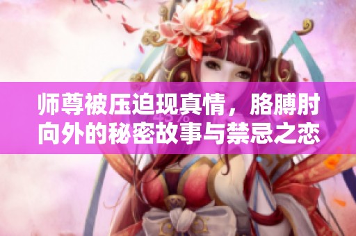师尊被压迫现真情，胳膊肘向外的秘密故事与禁忌之恋