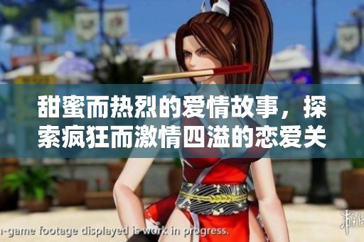 甜蜜而热烈的爱情故事，探索疯狂而激情四溢的恋爱关系与亲密时刻