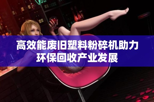 高效能废旧塑料粉碎机助力环保回收产业发展