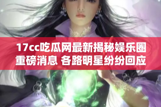 17cc吃瓜网最新揭秘娱乐圈重磅消息 各路明星纷纷回应引发热议