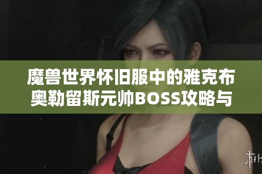 魔兽世界怀旧服中的雅克布奥勒留斯元帅BOSS攻略与战斗技巧解析