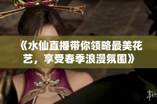 《水仙直播带你领略最美花艺，享受春季浪漫氛围》