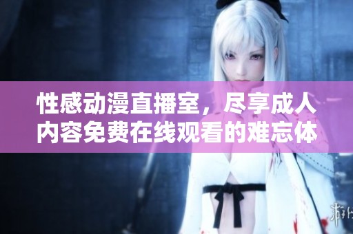 性感动漫直播室，尽享成人内容免费在线观看的难忘体验