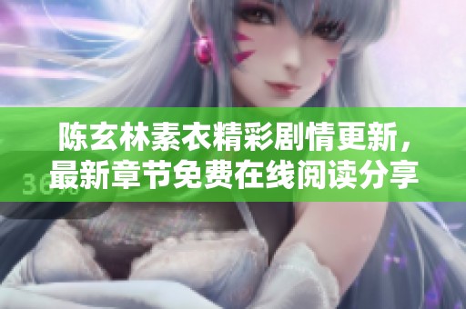 陈玄林素衣精彩剧情更新，最新章节免费在线阅读分享