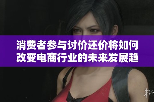 消费者参与讨价还价将如何改变电商行业的未来发展趋势