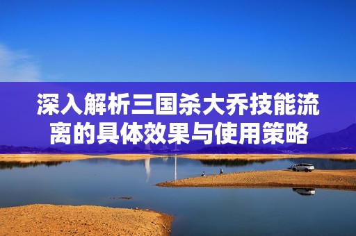 深入解析三国杀大乔技能流离的具体效果与使用策略