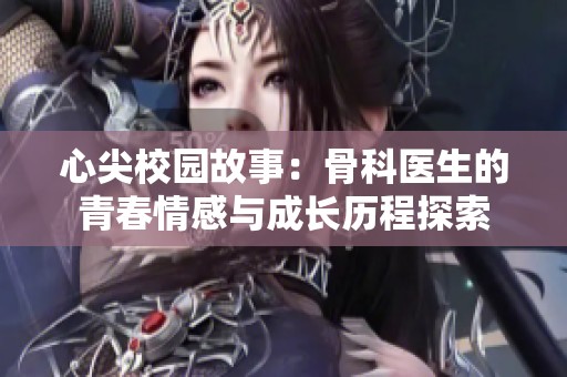 心尖校园故事：骨科医生的青春情感与成长历程探索
