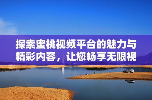 探索蜜桃视频平台的魅力与精彩内容，让您畅享无限视听体验