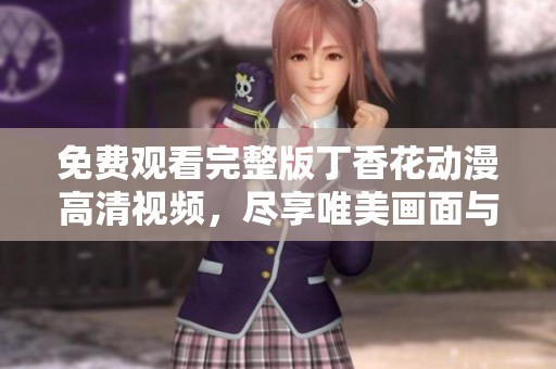 免费观看完整版丁香花动漫高清视频，尽享唯美画面与动人故事