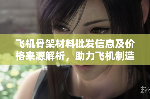 飞机骨架材料批发信息及价格来源解析，助力飞机制造产业发展