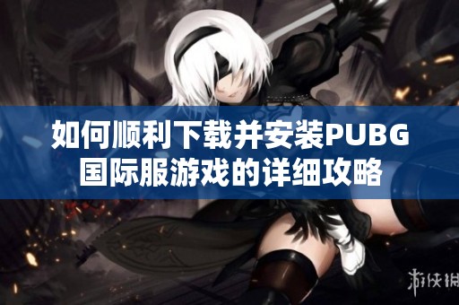 如何顺利下载并安装PUBG国际服游戏的详细攻略