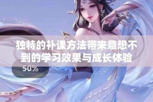独特的补课方法带来意想不到的学习效果与成长体验