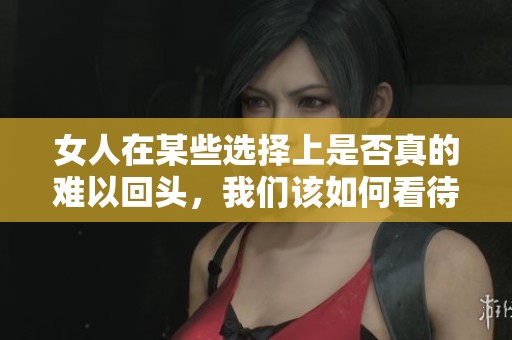 女人在某些选择上是否真的难以回头，我们该如何看待这种现象