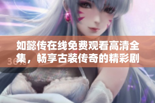 如懿传在线免费观看高清全集，畅享古装传奇的精彩剧情